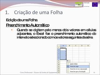 Criação de uma Folha Edição de uma Folha Preenchimento Automático Quando se digitam pelo menos dois valores em células adjacentes, o Excel faz o preenchimento automático do intervalo seleccionado com os valores seguintes da série.  Curso Profissional - Técnico de Gestão de Equipamentos Informáticos 
