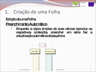 Criação de uma Folha Edição de uma Folha Preenchimento Automático Enquanto a cópia simples de duas células reproduz os respectivos conteúdos, preencher em série faz a actualização automática da sequência.  Curso Profissional - Técnico de Gestão de Equipamentos Informáticos 