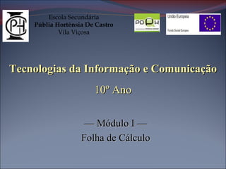 Tecnologias da Informação e Comunicação 10º Ano ––  Módulo I  –– Folha de Cálculo Escola Secundária Públia Hortênsia De Castro Vila Viçosa 