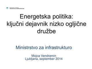 REPUBLIKA SLOVENIJA 
MINISTRSTVO ZA INFRASTRUKTURO 
Energetska politika: 
ključni dejavnik nizko ogljične 
družbe 
Ministrstvo za infrastrukturo 
Mojca Vendramin 
Ljubljana, september 2014 
 