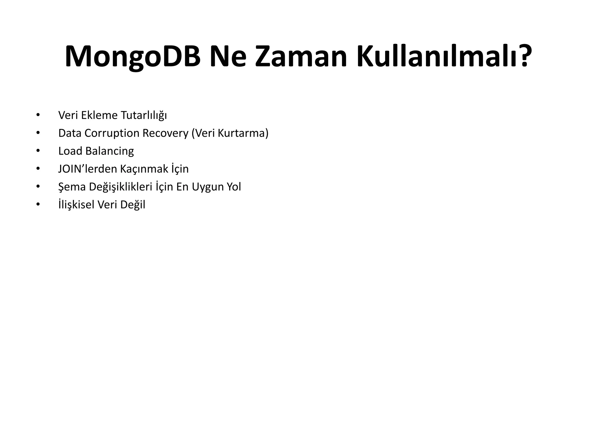 MongoDB Ne Zaman Kullanılmalı?
• Veri Ekleme Tutarlılığı
• Data Corruption Recovery (Veri Kurtarma)
• Load Balancing
• JOIN’lerden Kaçınmak İçin
• Şema Değişiklikleri İçin En Uygun Yol
• İlişkisel Veri Değil
 