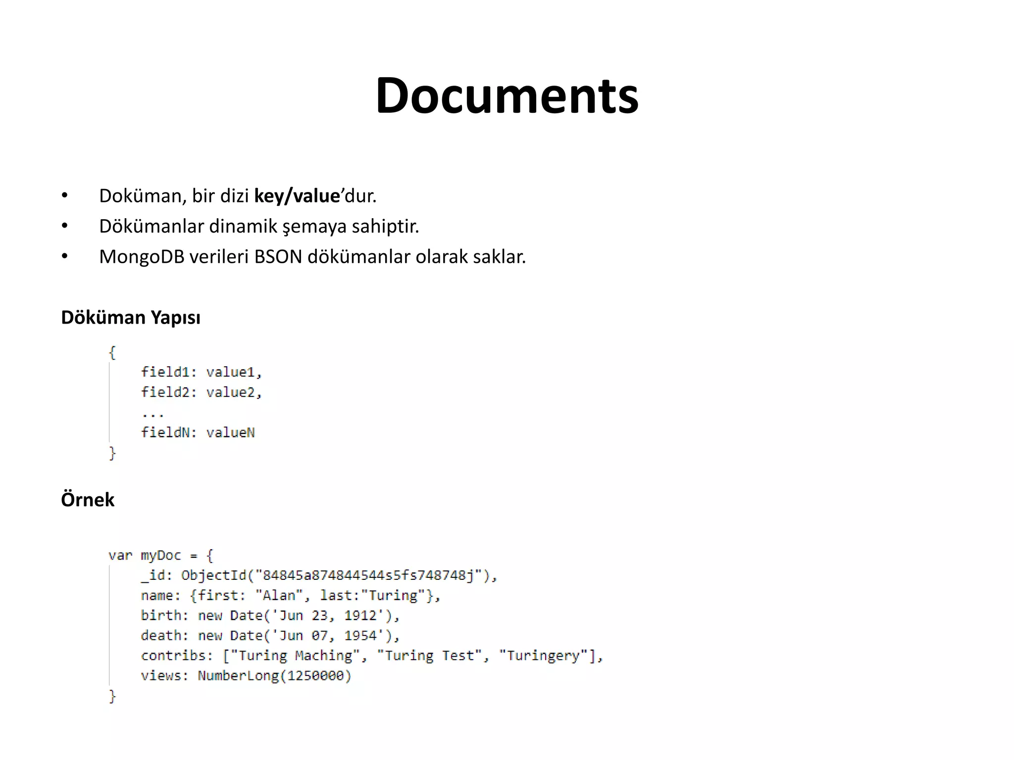 Documents
• Doküman, bir dizi key/value’dur.
• Dökümanlar dinamik şemaya sahiptir.
• MongoDB verileri BSON dökümanlar olarak saklar.
Döküman Yapısı
Örnek
 