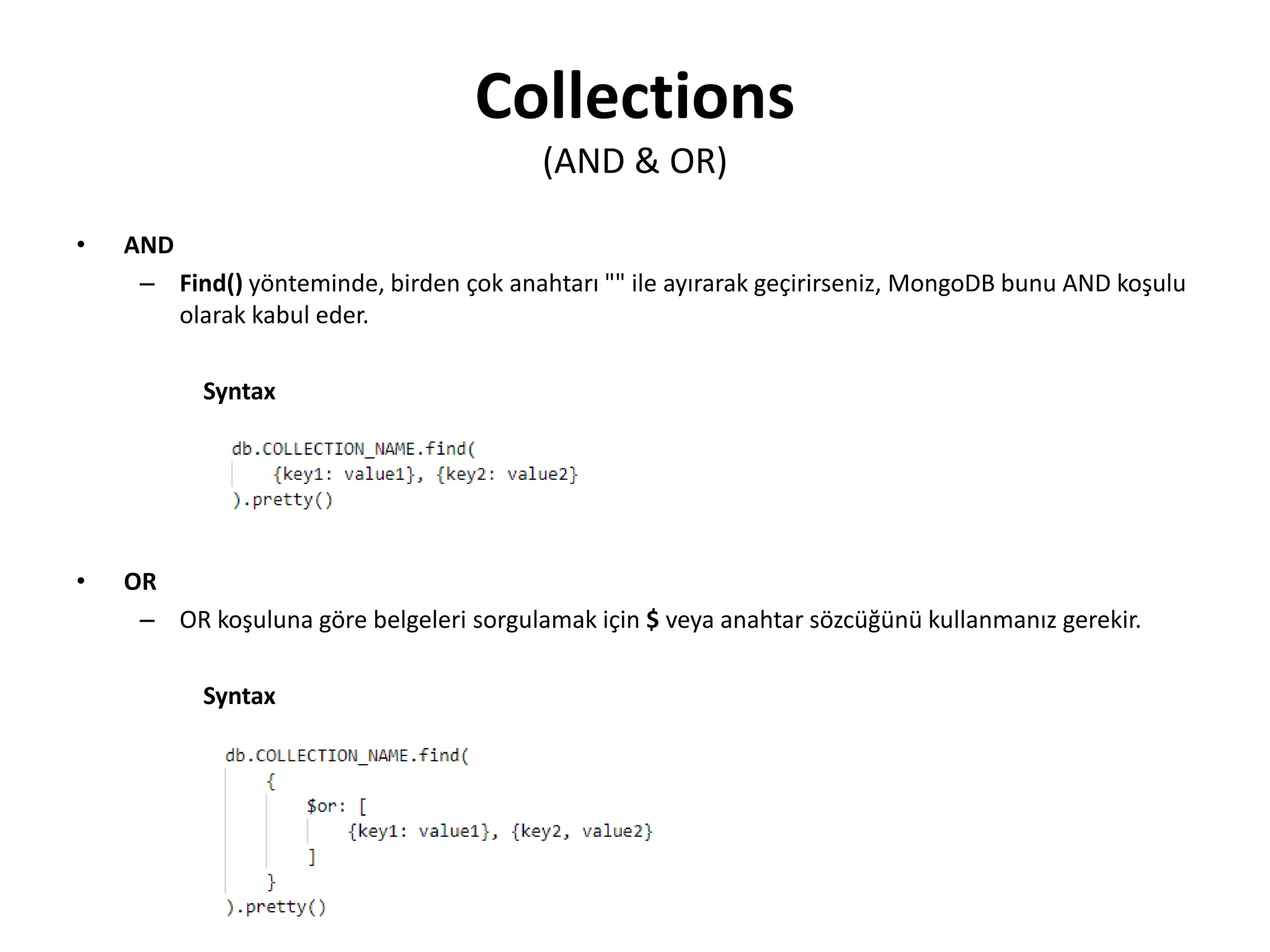 Collections
(AND & OR)
• AND
– Find() yönteminde, birden çok anahtarı "" ile ayırarak geçirirseniz, MongoDB bunu AND koşulu
olarak kabul eder.
Syntax
• OR
– OR koşuluna göre belgeleri sorgulamak için $ veya anahtar sözcüğünü kullanmanız gerekir.
Syntax
 