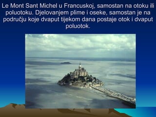 Le Mont Sant Michel u Francuskoj, samostan na otoku ili poluotoku. Djelovanjem plime i oseke, samostan je na području koje dvaput tijekom dana postaje otok i dvaput poluotok. 