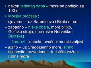 nakon  ledenog doba  – more se podiglo za 100 m Morska pročelja  :  –  sjeverno – uz Barentsovo i Bijelo more –  zapadno –  niska obala , more plitko, Golfska struja, ribe (osim Norveške i  Škotske ) –  fjordovi  – duboko uvučeni morski zaljevi –  južno – uz Sredozemno more,  strmo  i stjenovito, razvedeno – turistički važno – rubna mora 