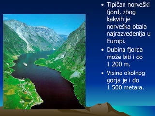 Tipičan norveški fjord, zbog kakvih je norveška obala najrazvedenija u Europi. Dubina fjorda može biti i do  1 200 m. Visina okolnog gorja je i do  1 500 metara. 