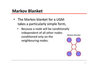 Markov Blanket
• The Markov blanket for a UGM 
  takes a particularly simple form,
  • Because a node will be conditionally 
    independent of all other nodes 
                                      Markov Blanket
    conditioned only on the 
    neighbouring nodes.




                                                       13
 