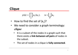 Clique
                           ,

• How to find the set of {xc}?
• We need to consider a graph terminology: 
  clique
  • It is a subset of the nodes in a graph such that 
    there exists a link between all pairs of nodes in 
    the subset.
  • The set of nodes in a clique is fully connected.

                                                     17
 