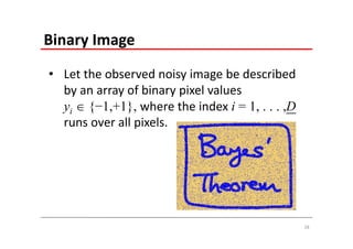 Binary Image
• Let the observed noisy image be described 
  by an array of binary pixel values 
  yi  {−1,+1}, where the index i = 1, . . . ,D
  runs over all pixels.




                                                  28
 