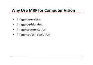Why Use MRF for Computer Vision
•   Image de‐noising
•   Image de‐blurring
•   Image segmentation
•   Image super‐resolution




                                  9
 
