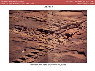 UNIVERSITE SAINT-ESPRIT DE KASLIK                                                         HISTOIRE ET THEORIE DE L’ARCHITECTURE I
FACULTE DES BEAUX-ARTS ET DES ARTS APPLIQUES                                                            201220/03/MÉSOPOTAMIE

                                                         Les palais




                                       oPalais de Mari, 1800, vue générale des fouilles
 