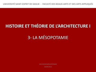 UNIVERSITÉ SAINT-ESPRIT DE KASLIK - FACULTÉ DES BEAUX-ARTS ET DES ARTS APPLIQUÉS




  HISTOIRE ET THÉORIE DE L’ARCHITECTURE I

                     3- LA MÉSOPOTAMIE




                                201220/03/MÉSOPOTAMIE
                                     14/04/2013
 