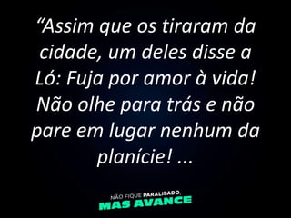 “Assim que os tiraram da
cidade, um deles disse a
Ló: Fuja por amor à vida!
Não olhe para trás e não
pare em lugar nenhum ...