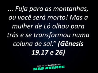 ... Fuja para as montanhas,
ou você será morto! Mas a
mulher de Ló olhou para
trás e se transformou numa
coluna de sal.” (...
