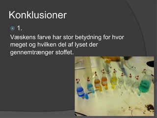 Konklusioner
   1.
Væskens farve har stor betydning for hvor
meget og hvilken del af lyset der
gennemtrænger stoffet.
 