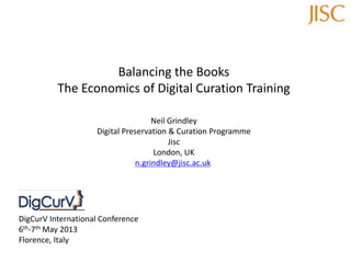 Balancing the Books
The Economics of Digital Curation Training
Neil Grindley
Digital Preservation & Curation Programme
Jisc
London, UK
n.grindley@jisc.ac.uk
DigCurV International Conference
6th-7th May 2013
Florence, Italy
 