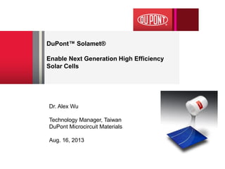 DuPont™ Solamet® Enable Next Generation High Efficiency Solar Cells 
Dr. Alex Wu 
Technology Manager, Taiwan 
DuPont Microcircuit Materials 
Aug. 16, 2013 
 