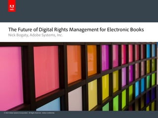 The Future of Digital Rights Management for Electronic Books
      Nick Bogaty, Adobe Systems, Inc.




© 2010 Adobe Systems Incorporated. All Rights Reserved. Adobe Confidential.
 