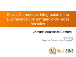 Social Commerce: Integración de tu
eCommerce con estrategia de redes
sociales
Noelia Ruiz
Directora Comercial de BrainSINS
Jornada eBusiness Cambra
 