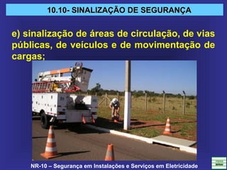 NR-10 – Segurança em Instalações e Serviços em Eletricidade
10.10- SINALIZAÇÃO DE SEGURANÇA10.10- SINALIZAÇÃO DE SEGURANÇA
e) sinalização de áreas de circulação, de vias
públicas, de veículos e de movimentação de
cargas;
 