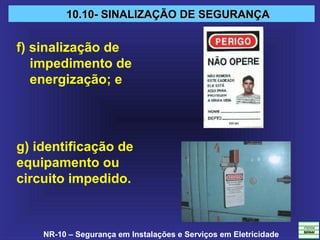 NR-10 – Segurança em Instalações e Serviços em Eletricidade
10.10- SINALIZAÇÃO DE SEGURANÇA10.10- SINALIZAÇÃO DE SEGURANÇA
f) sinalização de
impedimento de
energização; e
g) identificação de
equipamento ou
circuito impedido.
 