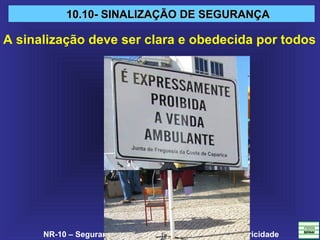 NR-10 – Segurança em Instalações e Serviços em Eletricidade
10.10- SINALIZAÇÃO DE SEGURANÇA10.10- SINALIZAÇÃO DE SEGURANÇA
A sinalização deve ser clara e obedecida por todos
 