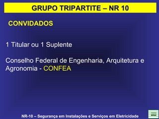 NR-10 – Segurança em Instalações e Serviços em Eletricidade
1 Titular ou 1 Suplente
Conselho Federal de Engenharia, Arquitetura e 
Agronomia - CONFEA
GRUPO TRIPARTITE – NR 10GRUPO TRIPARTITE – NR 10
CONVIDADOS
 
