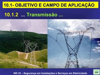 NR-10 – Segurança em Instalações e Serviços em Eletricidade
10.1.2 ... Transmissão ...
10.1- OBJETIVO E CAMPO DE APLICAÇÃO10.1- OBJETIVO E CAMPO DE APLICAÇÃO
 