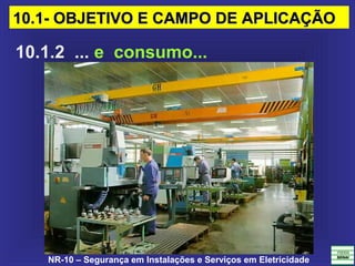 NR-10 – Segurança em Instalações e Serviços em Eletricidade
10.1.2 ... e consumo...
10.1- OBJETIVO E CAMPO DE APLICAÇÃO10.1- OBJETIVO E CAMPO DE APLICAÇÃO
 