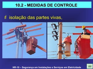 NR-10 – Segurança em Instalações e Serviços em Eletricidade
 isolação das partes vivas,
10.2 - MEDIDAS DE CONTROLE10.2 - MEDIDAS DE CONTROLE
 