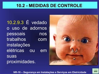 NR-10 – Segurança em Instalações e Serviços em Eletricidade
10.2.9.3 É vedado
o uso de adornos
pessoais nos
trabalhos com
instalações
elétricas ou em
suas
proximidades.
10.2 - MEDIDAS DE CONTROLE10.2 - MEDIDAS DE CONTROLE
 