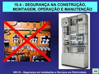 NR-10 – Segurança em Instalações e Serviços em Eletricidade
10.4 - SEGURANÇA NA CONSTRUÇÃO,10.4 - SEGURANÇA NA CONSTRUÇÃO,
MONTAGEM, OPERAÇÃO E MANUTENÇÃOMONTAGEM, OPERAÇÃO E MANUTENÇÃO
 