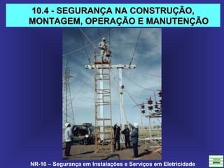 NR-10 – Segurança em Instalações e Serviços em Eletricidade
10.4 - SEGURANÇA NA CONSTRUÇÃO,10.4 - SEGURANÇA NA CONSTRUÇÃO,
MONTAGEM, OPERAÇÃO E MANUTENÇÃOMONTAGEM, OPERAÇÃO E MANUTENÇÃO
 