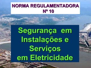 NR-10 – Segurança em Instalações e Serviços em Eletricidade
Segurança emSegurança em
Instalações eInstalações e
ServiçosServiços
em Eletricidadeem Eletricidade
NORMA REGULAMENTADORANORMA REGULAMENTADORA
Nº 10Nº 10
 