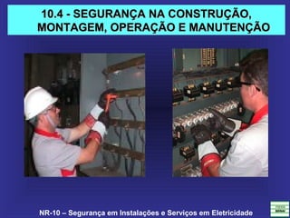NR-10 – Segurança em Instalações e Serviços em Eletricidade
10.4 - SEGURANÇA NA CONSTRUÇÃO,10.4 - SEGURANÇA NA CONSTRUÇÃO,
MONTAGEM, OPERAÇÃO E MANUTENÇÃOMONTAGEM, OPERAÇÃO E MANUTENÇÃO
 