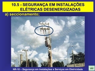 NR-10 – Segurança em Instalações e Serviços em Eletricidade
a) seccionamento;
10.5 - SEGURANÇA EM INSTALAÇÕES10.5 - SEGURANÇA EM INSTALAÇÕES
ELÉTRICAS DESENERGIZADASELÉTRICAS DESENERGIZADAS
 