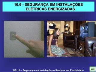 NR-10 – Segurança em Instalações e Serviços em Eletricidade
10.6 - SEGURANÇA EM INSTALAÇÕES10.6 - SEGURANÇA EM INSTALAÇÕES
ELÉTRICAS ENERGIZADASELÉTRICAS ENERGIZADAS
 