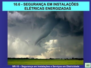 NR-10 – Segurança em Instalações e Serviços em Eletricidade
10.6 - SEGURANÇA EM INSTALAÇÕES10.6 - SEGURANÇA EM INSTALAÇÕES
ELÉTRICAS ENERGIZADASELÉTRICAS ENERGIZADAS
 