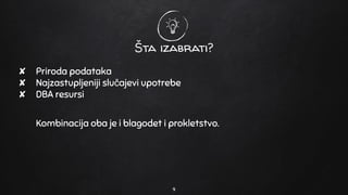 Šta izabrati?
9
✘ Priroda podataka
✘ Najzastupljeniji slučajevi upotrebe
✘ DBA resursi
Kombinacija oba je i blagodet i prokletstvo.
 
