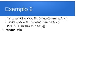 Exemplo 2
{i>n i
∧ ≤n+1 k : 0<k
∧∀ ∈ℕ ≤i-1 min
⇒ ≤A[k]}
{i=n+1 k : 0<k
∧∀ ∈ℕ ≤i-1 min
⇒ ≤A[k]}
{ k : 0<k
∀ ∈ℕ ≤n min
⇒ ≤A[k]}
6 return min
 