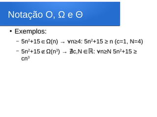 Notação O, Ω e Θ
●
Exemplos:
– 5n2
+15∈Ω(n) → n
∀ ≥4: 5n2
+15 ≥ n (c=1, N=4)
– 5n2
+15∉Ω(n3
) → c,N
∄ ∈ℝ: n
∀ ≥N 5n2
+15 ≥
cn3
 