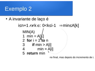 Exemplo 2
●
A invariante de laço é
i≤n+1 k : 0<k≤i-1 min≤A[k]
∧
∀ ∈ ⇒
‘
no final, mas depois do incremento de i.
MIN(A)
1 min = A[1]
2 for i = 2 to n
3 if min > A[i]
4 min = A[i]
5 return min
 