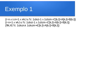 Exemplo 1
{i>n i
∧ ≤n+1 k,l : 1≤k≤i-1 1≤l≤m C[k,l]=A[k,l]+B[k,l]}
∧∀ ∈ ∧ ⇒
ℕ
{i=n+1 k,l : 1≤k≤i-1 1≤l≤m C[k,l]=A[k,l]+B[k,l]}
∧∀ ∈ ∧ ⇒
ℕ
{ k,l : 1≤k≤n 1≤k≤m C[k,l]=A[k,l]+B[k,l]
∀ ∈ℕ ∧ ⇒ }
 