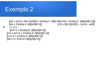 Exemplo 2
{j≤n ((i=0 A[i+1]≤A[1] 1≤k≤j-1: A[k]=A[k+1]) 1≤k≤j-1: A[k]≤A[k+1])}
∧ ∧ ∧∀ ∨∀
{j≤n 1≤k≤j-1: A[k]≤A[k+1]} [i=0 A[i+1]≤A[1]→V,a=b→a≤b]
∧∀ ∧
9 j = j+1
{j≤n+1 1≤k≤j-2: A[k]≤A[k+1]}
∧∀
{j>n j≤n+1 1≤k≤j-2: A[k]≤A[k+1]}
∧ ∧∀
{j=n+1 1≤k≤j-2: A[k]≤A[k+1]}
∧∀
{ k : 0<k<n A[k]≤A[k+1]}
∀ ∈ ⇒
ℕ
 