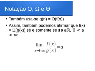 Notação O, Ω e Θ
●
Também usa-se g(n) = Θ(f(n))
●
Assim, também podemos afirmar que f(x)
= Ω(g(x)) se e somente se a
∃ ∈ℝ, 0 < a
< ∞:
lim
x→∞
f ( x)
g(x)
=a
 