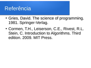 Referência
●
Gries, David. The science of programming.
1981. Springer-Verlag.
●
Cormen, T.H., Leiserson, C.E., Rivest, R.L.
Stein, C. Introduction to Algorithms. Third
edition. 2009. MIT Press.
 
