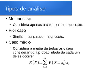 Tipos de análise
●
Melhor caso
– Considera apenas o caso com menor custo.
●
Pior caso
– Similar, mas para o maior custo.
●
Caso médio
– Considera a média de todos os casos
considerando a probabilidade de cada um
deles ocorrer.
E(X)=∑
i=1
n
P( X=xi) xi
 