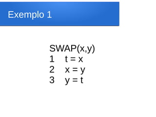 Exemplo 1
SWAP(x,y)
1 t = x
2 x = y
3 y = t
 