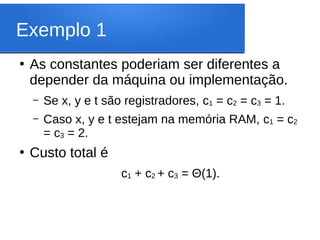 Exemplo 1
●
As constantes poderiam ser diferentes a
depender da máquina ou implementação.
– Se x, y e t são registradores, c1 = c2 = c3 = 1.
– Caso x, y e t estejam na memória RAM, c1 = c2
= c3 = 2.
●
Custo total é
c1 + c2 + c3 = Θ(1).
 