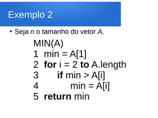 Exemplo 2
MIN(A)
1 min = A[1]
2 for i = 2 to A.length
3 if min > A[i]
4 min = A[i]
5 return min
●
Seja n o tamanho do vetor A.
 